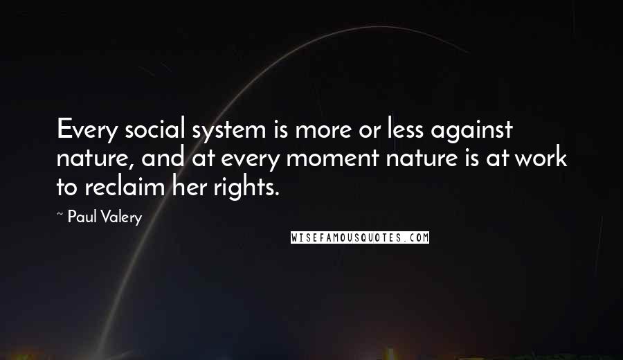 Paul Valery Quotes: Every social system is more or less against nature, and at every moment nature is at work to reclaim her rights.