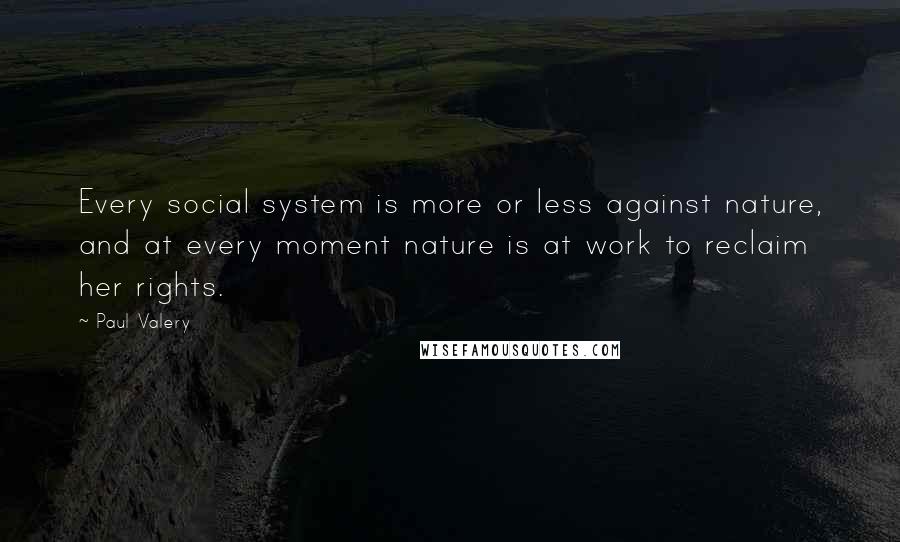 Paul Valery Quotes: Every social system is more or less against nature, and at every moment nature is at work to reclaim her rights.