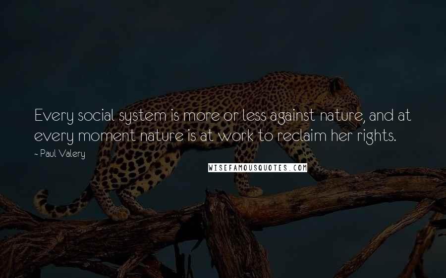 Paul Valery Quotes: Every social system is more or less against nature, and at every moment nature is at work to reclaim her rights.