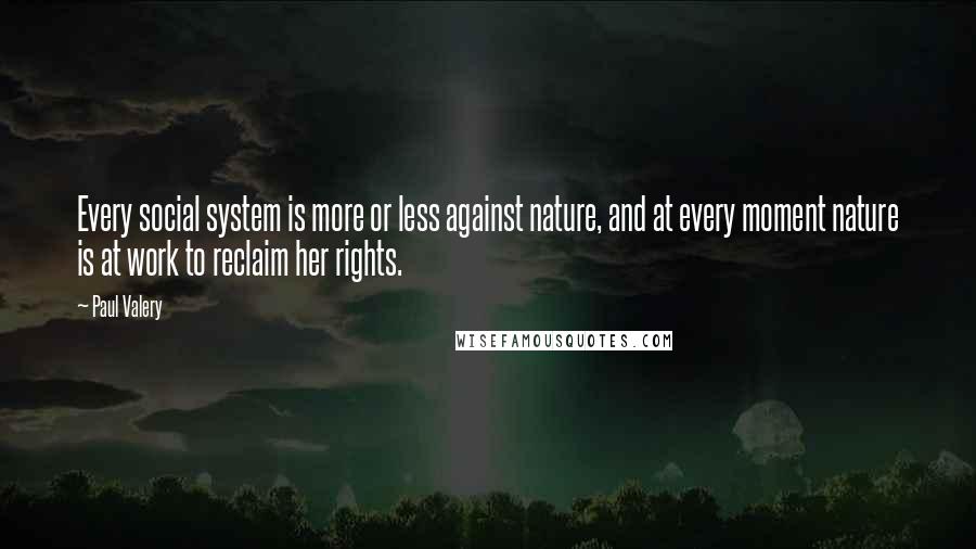 Paul Valery Quotes: Every social system is more or less against nature, and at every moment nature is at work to reclaim her rights.