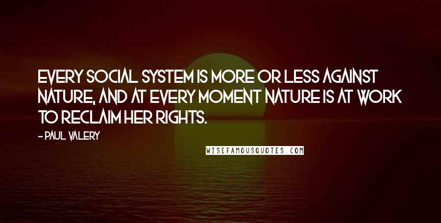 Paul Valery Quotes: Every social system is more or less against nature, and at every moment nature is at work to reclaim her rights.