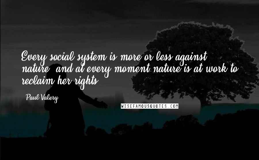 Paul Valery Quotes: Every social system is more or less against nature, and at every moment nature is at work to reclaim her rights.