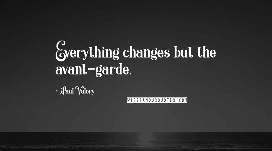 Paul Valery Quotes: Everything changes but the avant-garde.