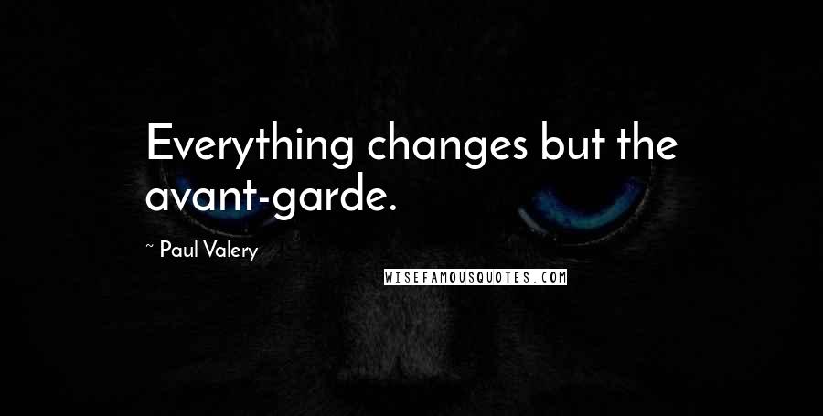 Paul Valery Quotes: Everything changes but the avant-garde.