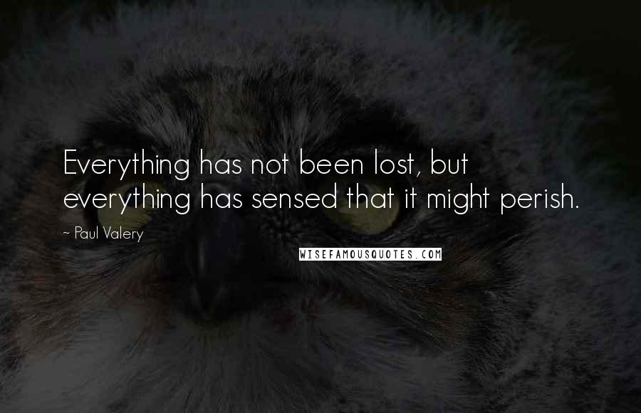 Paul Valery Quotes: Everything has not been lost, but everything has sensed that it might perish.