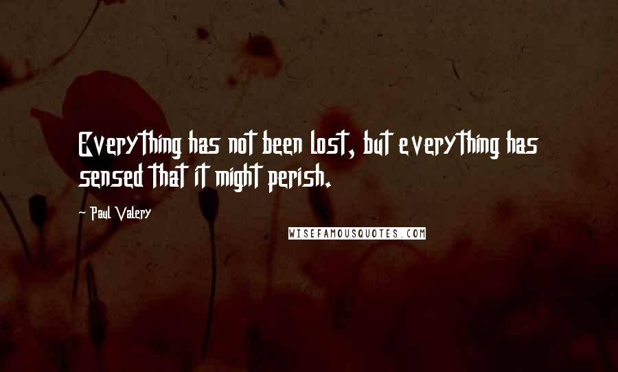 Paul Valery Quotes: Everything has not been lost, but everything has sensed that it might perish.