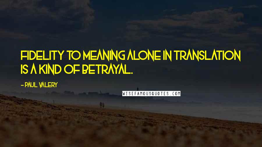 Paul Valery Quotes: Fidelity to meaning alone in translation is a kind of betrayal.