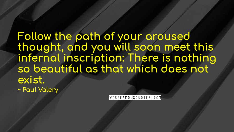 Paul Valery Quotes: Follow the path of your aroused thought, and you will soon meet this infernal inscription: There is nothing so beautiful as that which does not exist.