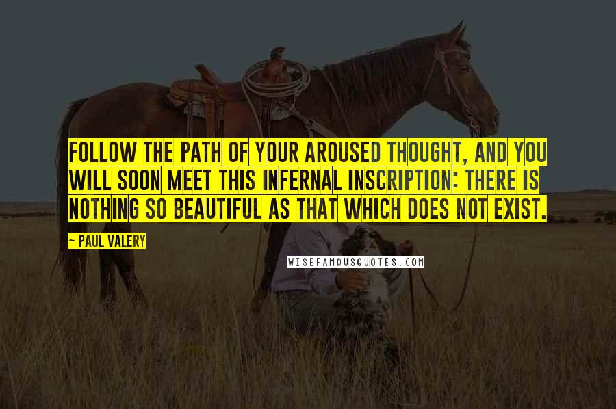 Paul Valery Quotes: Follow the path of your aroused thought, and you will soon meet this infernal inscription: There is nothing so beautiful as that which does not exist.