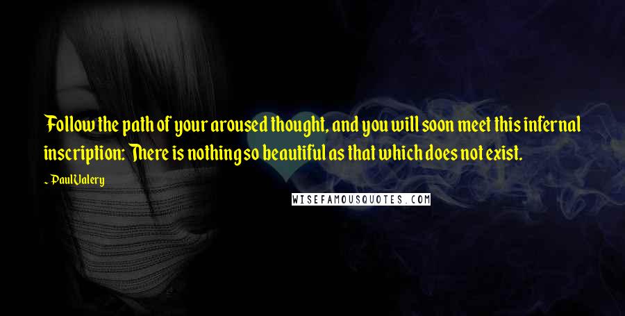 Paul Valery Quotes: Follow the path of your aroused thought, and you will soon meet this infernal inscription: There is nothing so beautiful as that which does not exist.