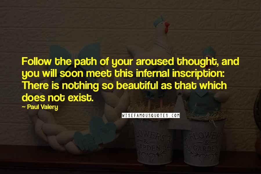 Paul Valery Quotes: Follow the path of your aroused thought, and you will soon meet this infernal inscription: There is nothing so beautiful as that which does not exist.