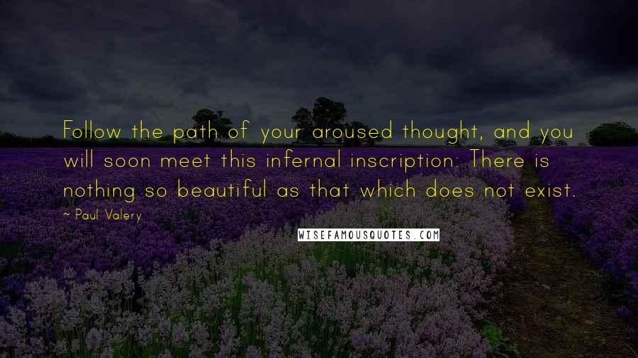 Paul Valery Quotes: Follow the path of your aroused thought, and you will soon meet this infernal inscription: There is nothing so beautiful as that which does not exist.