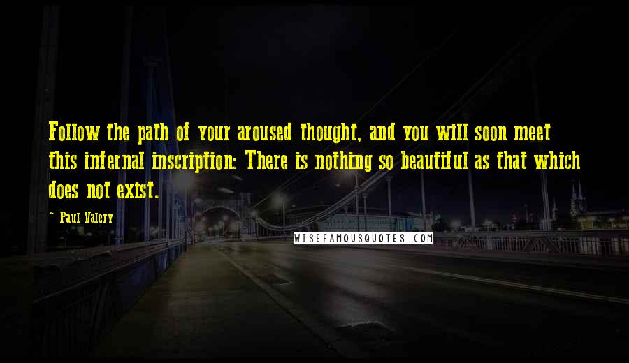 Paul Valery Quotes: Follow the path of your aroused thought, and you will soon meet this infernal inscription: There is nothing so beautiful as that which does not exist.