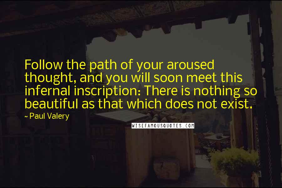 Paul Valery Quotes: Follow the path of your aroused thought, and you will soon meet this infernal inscription: There is nothing so beautiful as that which does not exist.