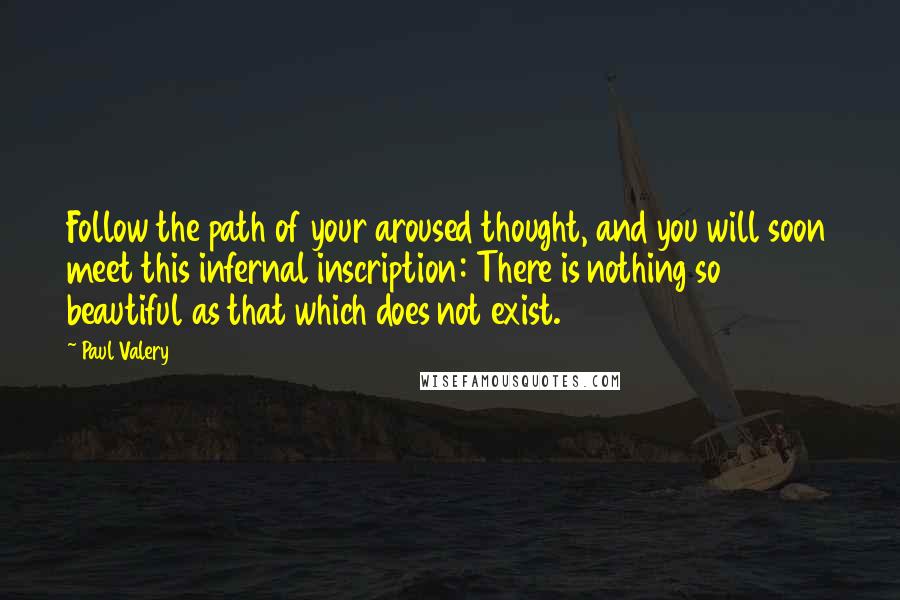 Paul Valery Quotes: Follow the path of your aroused thought, and you will soon meet this infernal inscription: There is nothing so beautiful as that which does not exist.