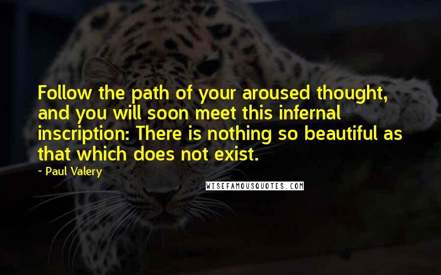 Paul Valery Quotes: Follow the path of your aroused thought, and you will soon meet this infernal inscription: There is nothing so beautiful as that which does not exist.