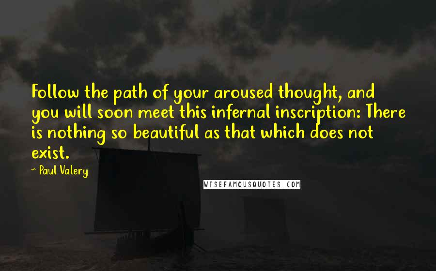 Paul Valery Quotes: Follow the path of your aroused thought, and you will soon meet this infernal inscription: There is nothing so beautiful as that which does not exist.