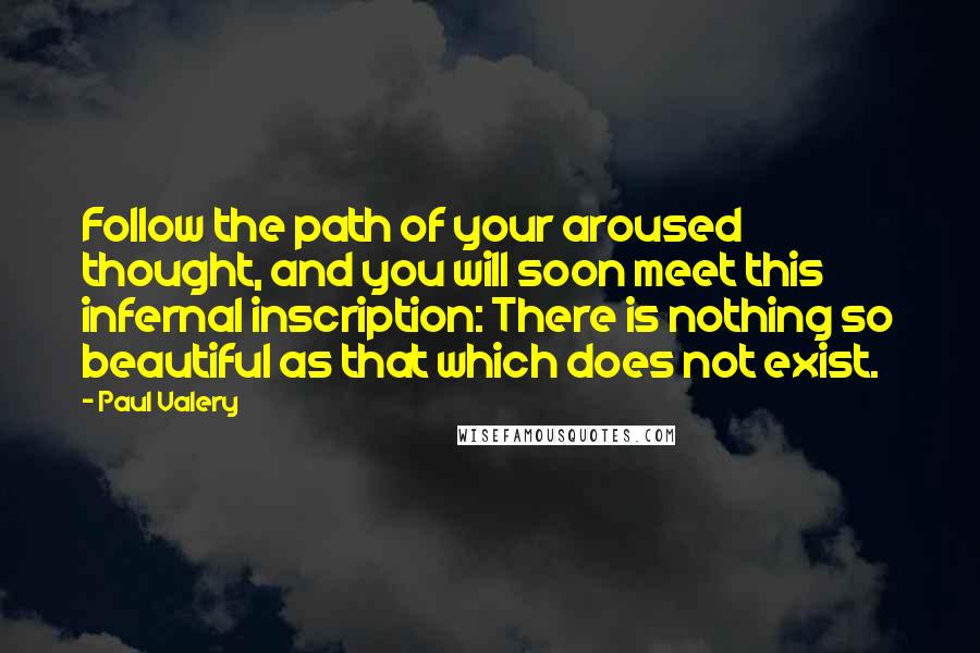 Paul Valery Quotes: Follow the path of your aroused thought, and you will soon meet this infernal inscription: There is nothing so beautiful as that which does not exist.