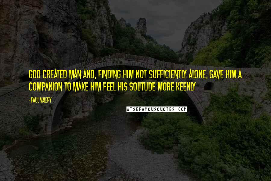 Paul Valery Quotes: God created man and, finding him not sufficiently alone, gave him a companion to make him feel his solitude more keenly
