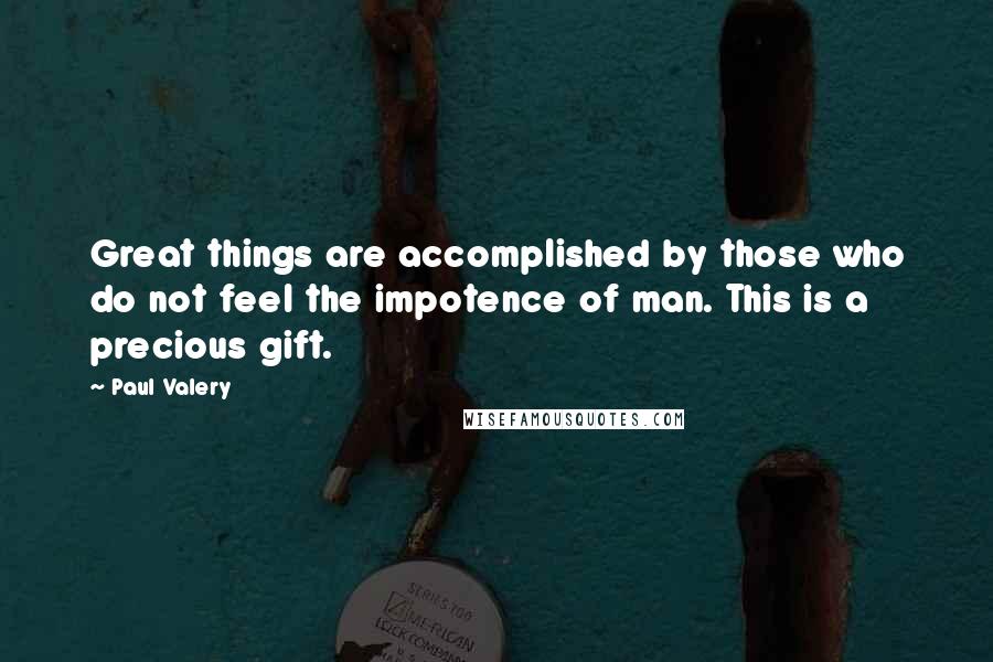 Paul Valery Quotes: Great things are accomplished by those who do not feel the impotence of man. This is a precious gift.