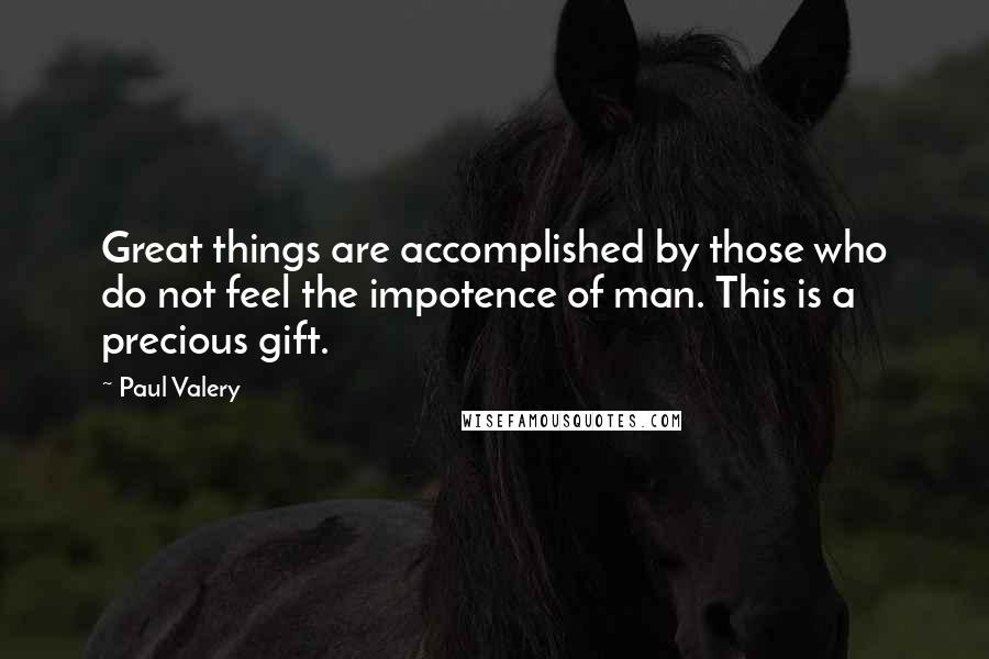 Paul Valery Quotes: Great things are accomplished by those who do not feel the impotence of man. This is a precious gift.