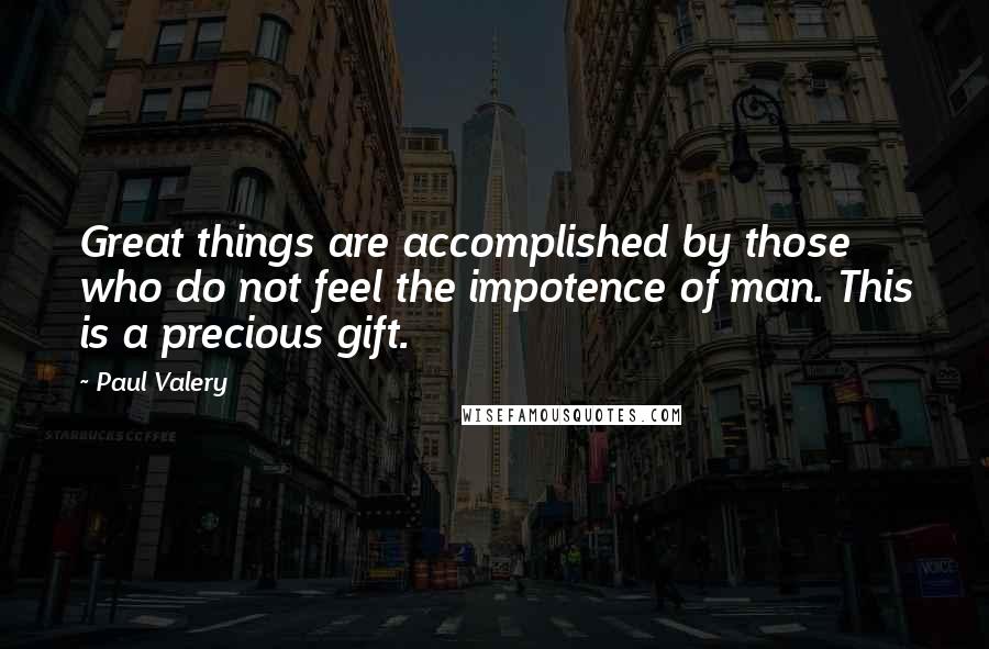 Paul Valery Quotes: Great things are accomplished by those who do not feel the impotence of man. This is a precious gift.