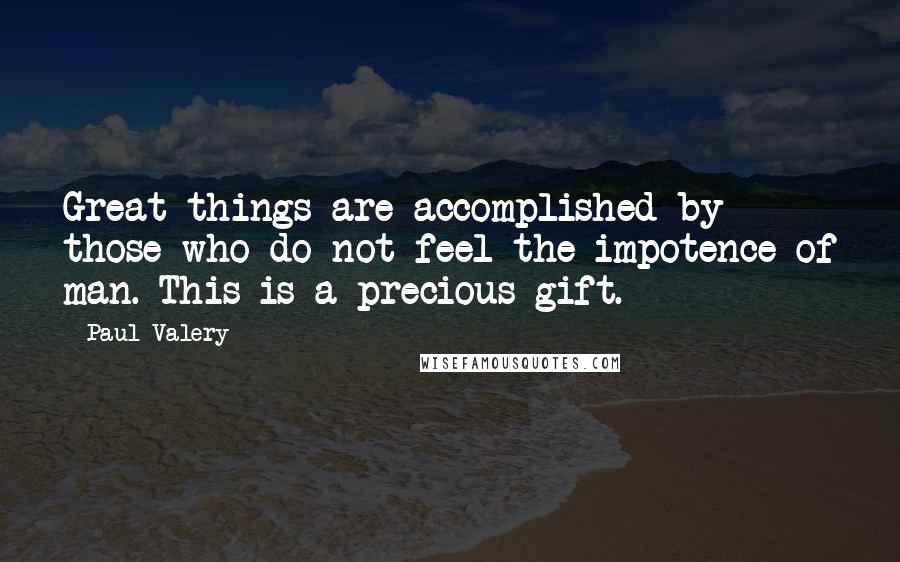 Paul Valery Quotes: Great things are accomplished by those who do not feel the impotence of man. This is a precious gift.