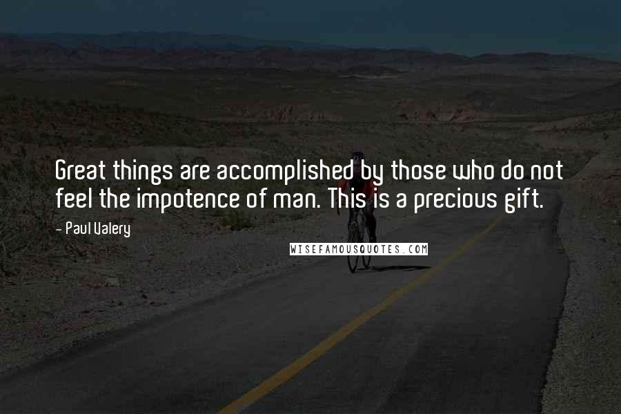 Paul Valery Quotes: Great things are accomplished by those who do not feel the impotence of man. This is a precious gift.