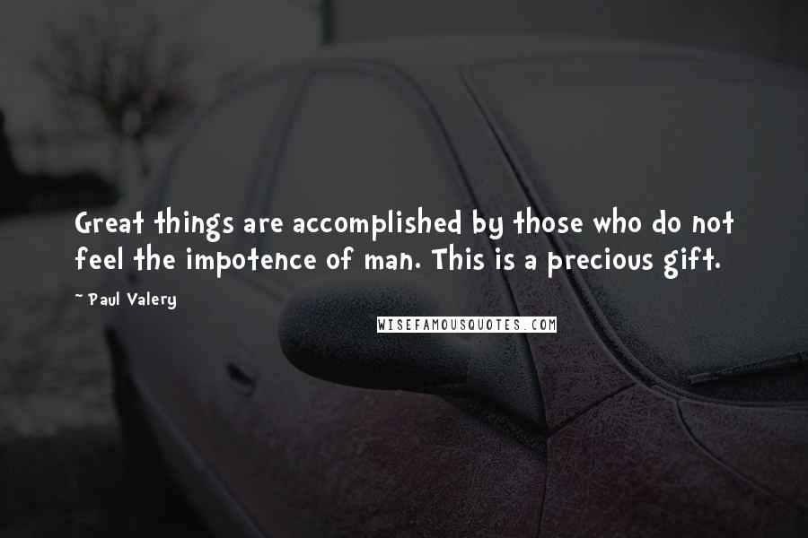 Paul Valery Quotes: Great things are accomplished by those who do not feel the impotence of man. This is a precious gift.