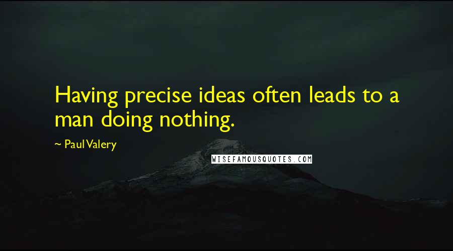 Paul Valery Quotes: Having precise ideas often leads to a man doing nothing.