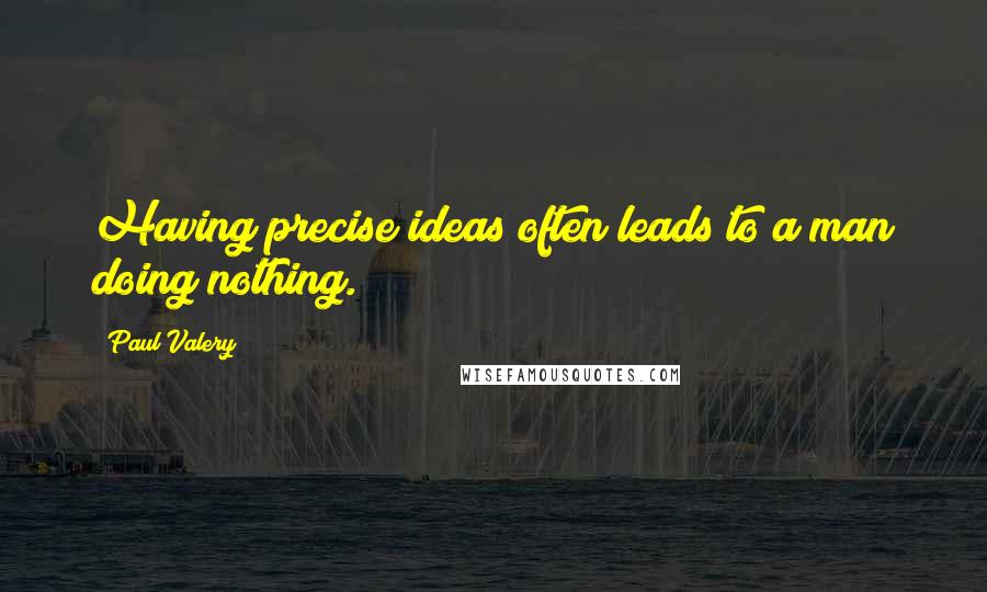 Paul Valery Quotes: Having precise ideas often leads to a man doing nothing.