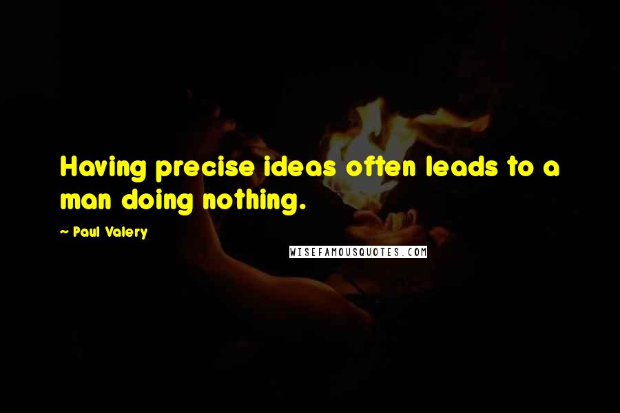 Paul Valery Quotes: Having precise ideas often leads to a man doing nothing.
