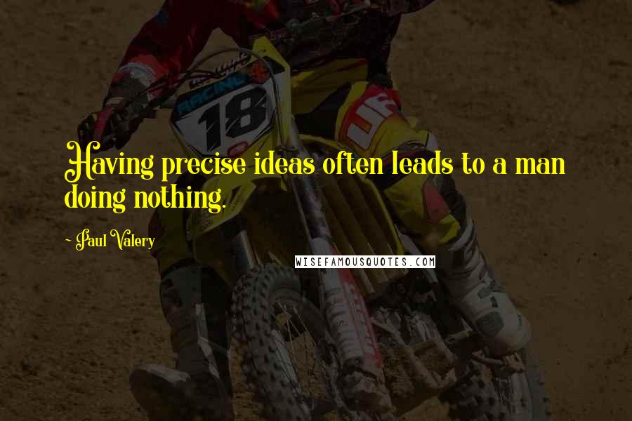 Paul Valery Quotes: Having precise ideas often leads to a man doing nothing.
