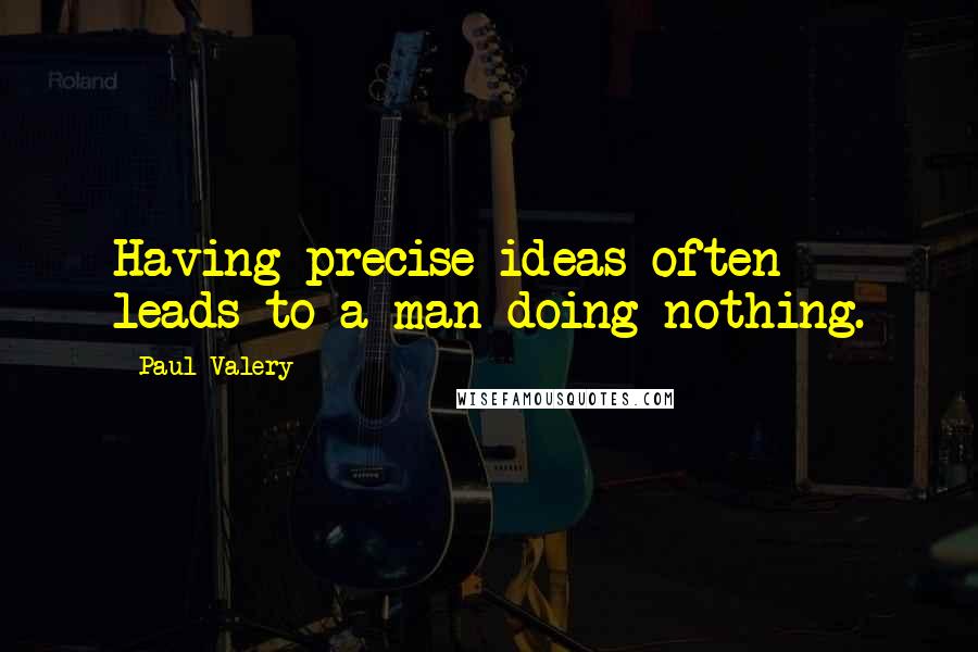 Paul Valery Quotes: Having precise ideas often leads to a man doing nothing.