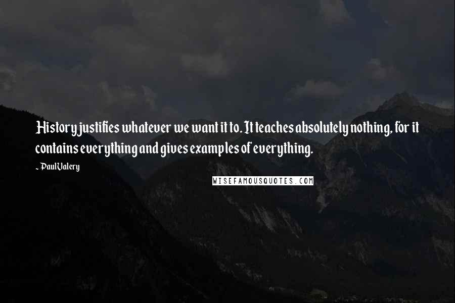 Paul Valery Quotes: History justifies whatever we want it to. It teaches absolutely nothing, for it contains everything and gives examples of everything.