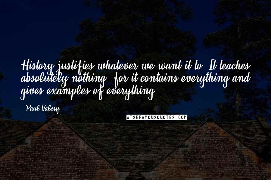 Paul Valery Quotes: History justifies whatever we want it to. It teaches absolutely nothing, for it contains everything and gives examples of everything.