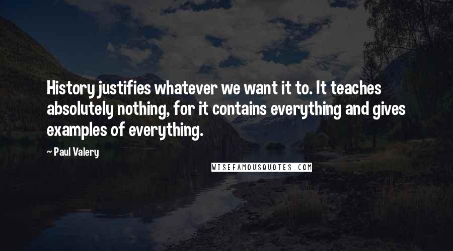 Paul Valery Quotes: History justifies whatever we want it to. It teaches absolutely nothing, for it contains everything and gives examples of everything.