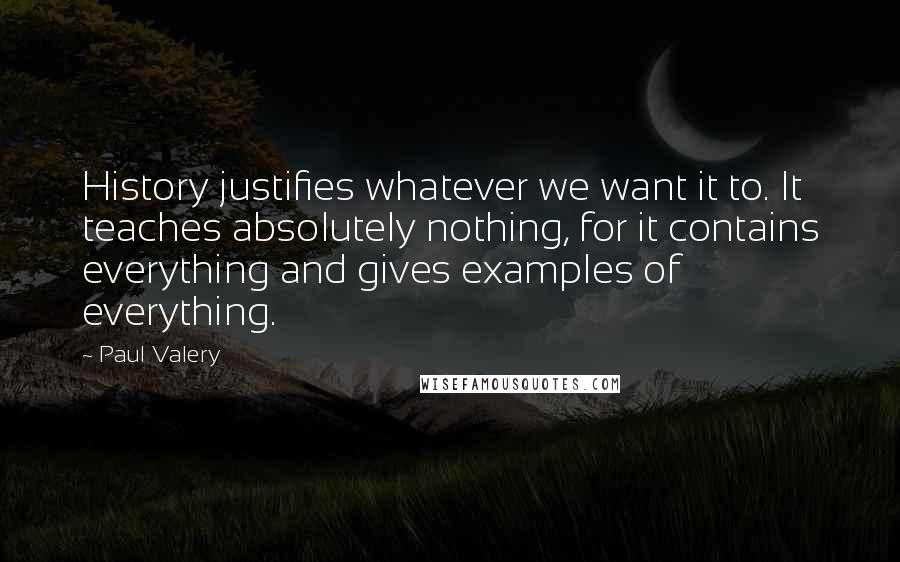 Paul Valery Quotes: History justifies whatever we want it to. It teaches absolutely nothing, for it contains everything and gives examples of everything.