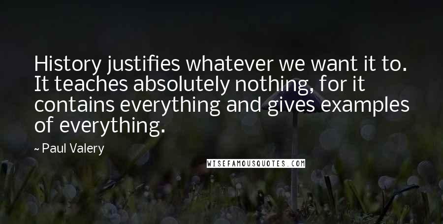 Paul Valery Quotes: History justifies whatever we want it to. It teaches absolutely nothing, for it contains everything and gives examples of everything.