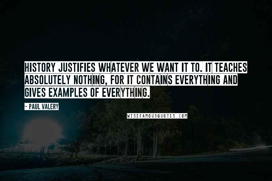 Paul Valery Quotes: History justifies whatever we want it to. It teaches absolutely nothing, for it contains everything and gives examples of everything.