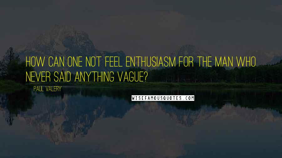 Paul Valery Quotes: How can one not feel enthusiasm for the man who never said anything vague?