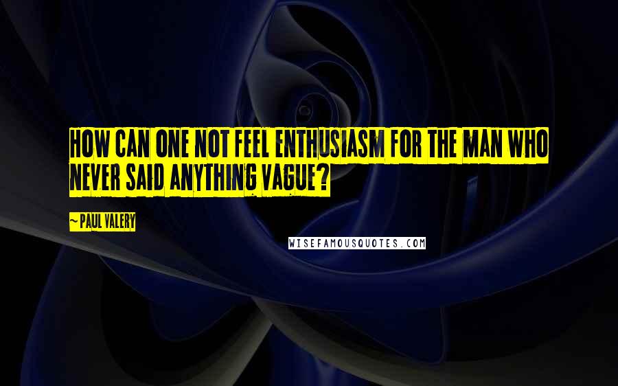 Paul Valery Quotes: How can one not feel enthusiasm for the man who never said anything vague?