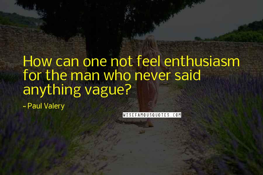 Paul Valery Quotes: How can one not feel enthusiasm for the man who never said anything vague?