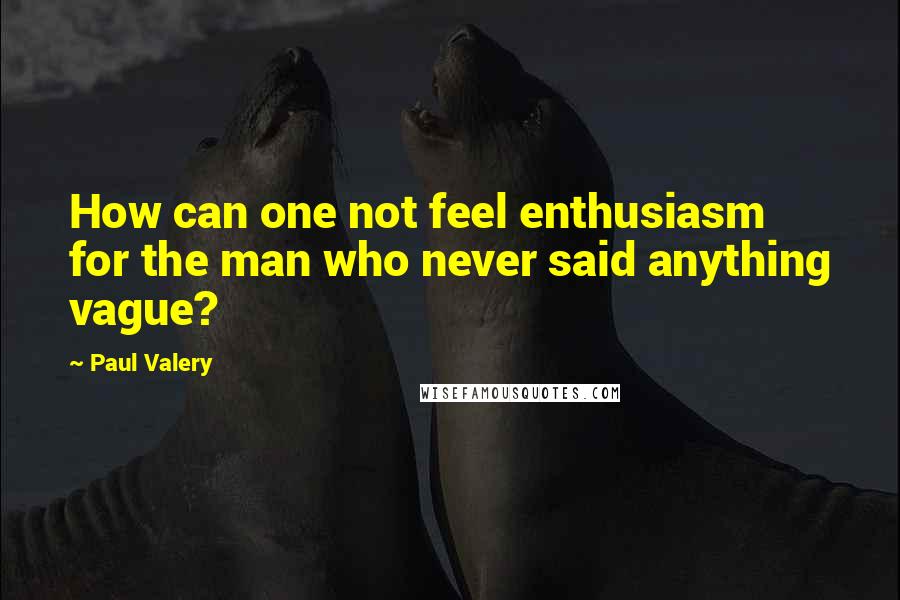 Paul Valery Quotes: How can one not feel enthusiasm for the man who never said anything vague?