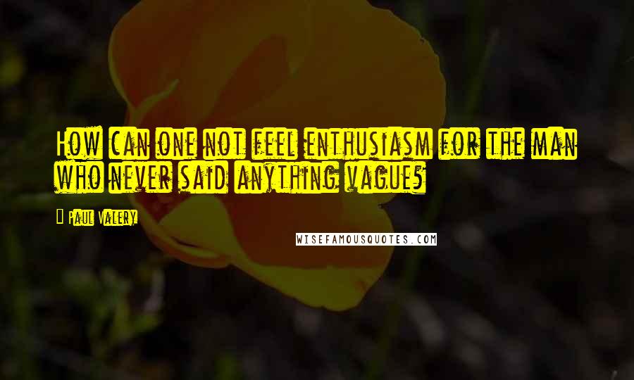 Paul Valery Quotes: How can one not feel enthusiasm for the man who never said anything vague?