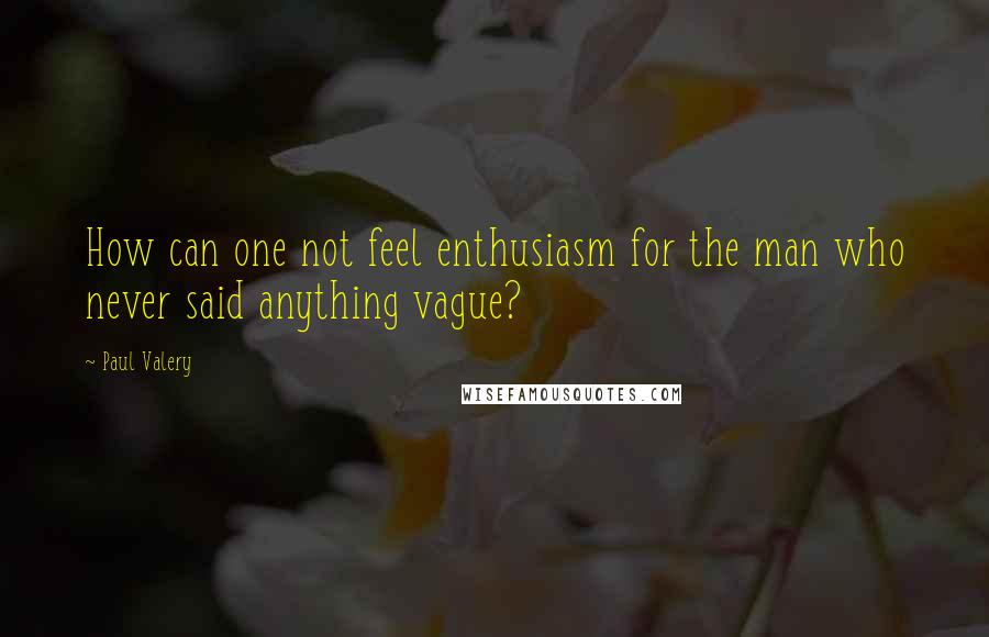 Paul Valery Quotes: How can one not feel enthusiasm for the man who never said anything vague?