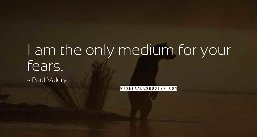Paul Valery Quotes: I am the only medium for your fears.