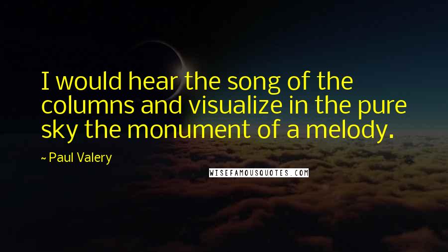 Paul Valery Quotes: I would hear the song of the columns and visualize in the pure sky the monument of a melody.