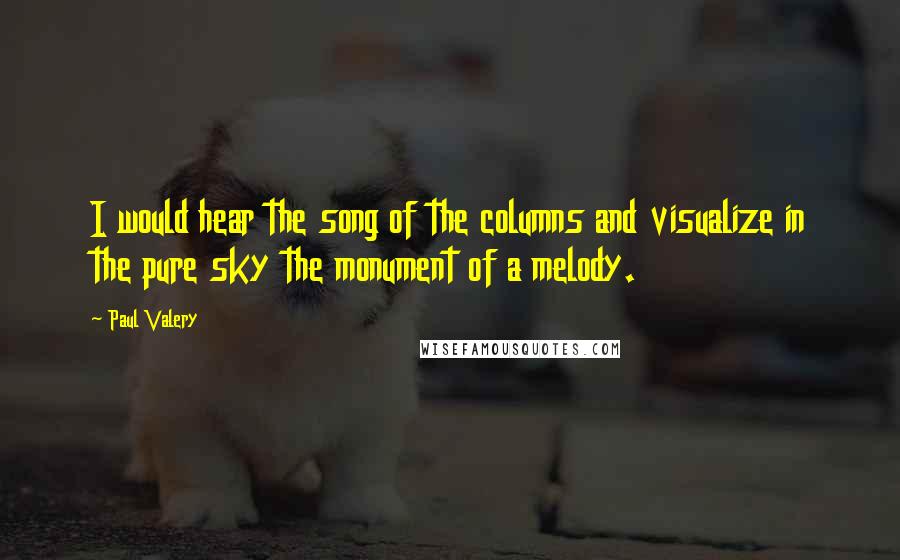 Paul Valery Quotes: I would hear the song of the columns and visualize in the pure sky the monument of a melody.