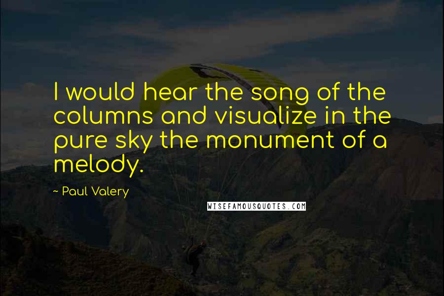 Paul Valery Quotes: I would hear the song of the columns and visualize in the pure sky the monument of a melody.